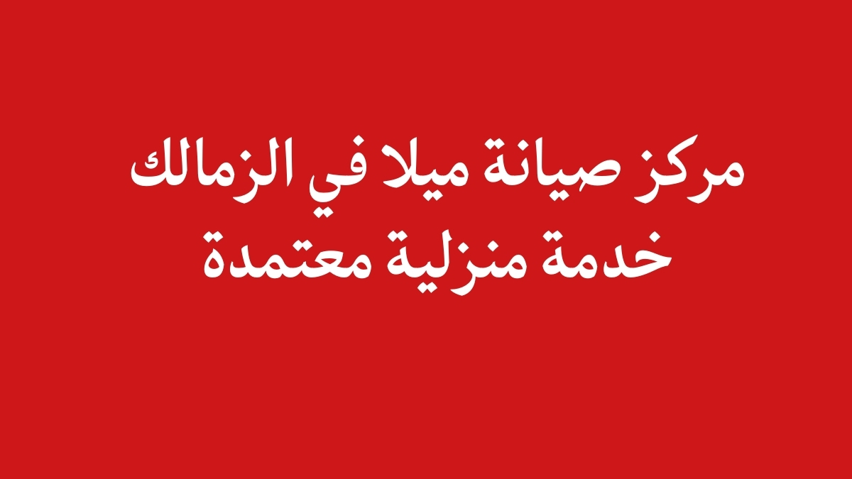 مركز صيانة ميلا في الزمالك | خدمة منزلية معتمدة