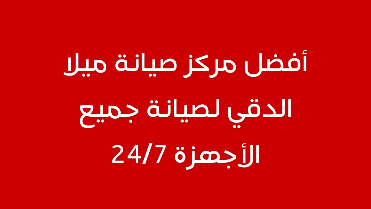 أفضل مركز صيانة ميلا الدقي لصيانة جميع الأجهزة 24/7