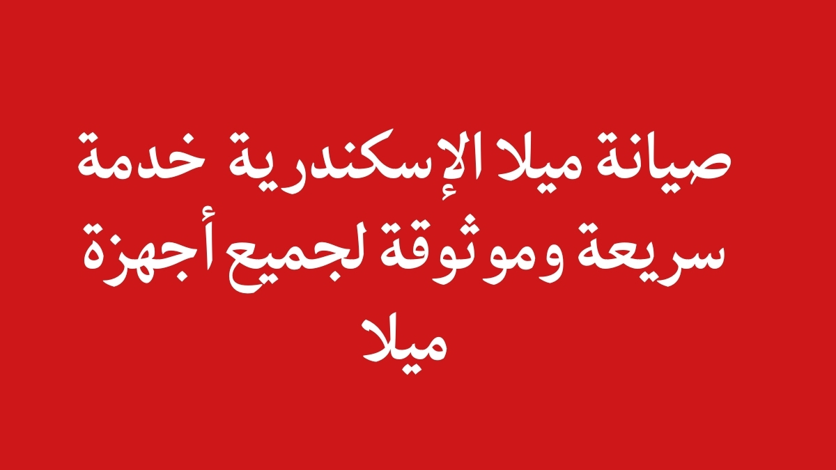 صيانة ميلا الإسكندرية – خدمة سريعة وموثوقة لجميع أجهزة ميلا